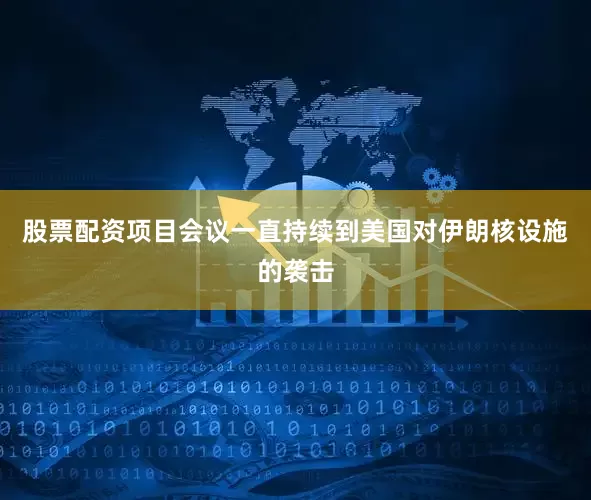 股票配资项目会议一直持续到美国对伊朗核设施的袭击