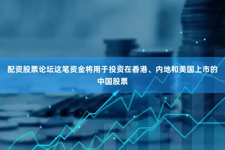 配资股票论坛这笔资金将用于投资在香港、内地和美国上市的中国股票