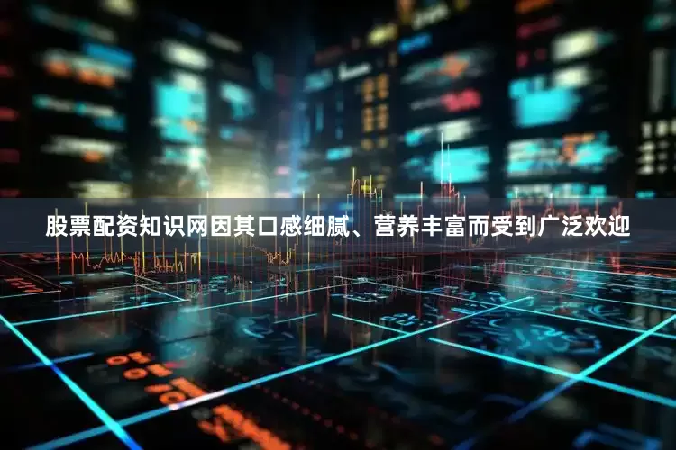 股票配资知识网因其口感细腻、营养丰富而受到广泛欢迎
