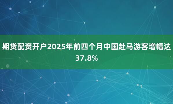 期货配资开户2025年前四个月中国赴马游客增幅达37.8%
