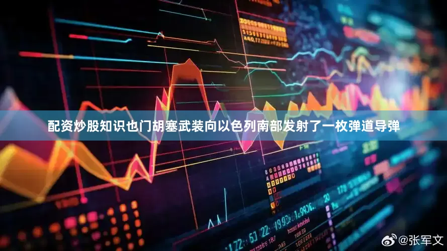 配资炒股知识也门胡塞武装向以色列南部发射了一枚弹道导弹