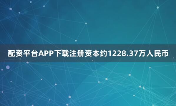配资平台APP下载注册资本约1228.37万人民币