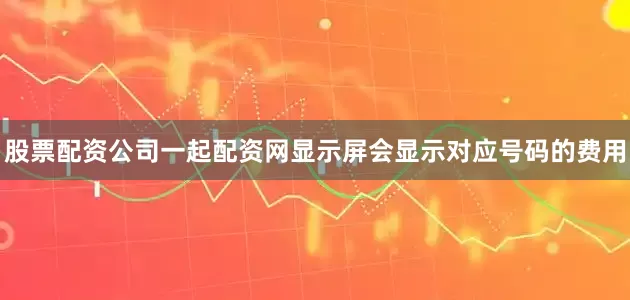 股票配资公司一起配资网显示屏会显示对应号码的费用