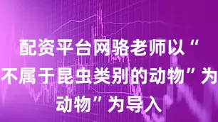 配资平台网骆老师以“找出不属于昆虫类别的动物”为导入