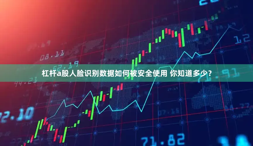 杠杆a股人脸识别数据如何被安全使用 你知道多少？