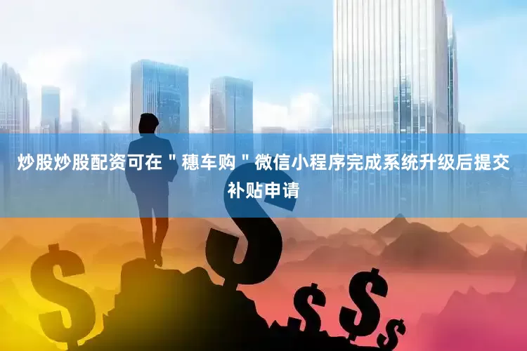 炒股炒股配资可在＂穗车购＂微信小程序完成系统升级后提交补贴申请