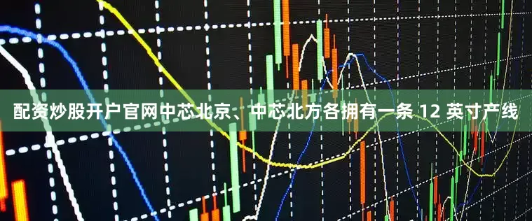 配资炒股开户官网中芯北京、中芯北方各拥有一条 12 英寸产线