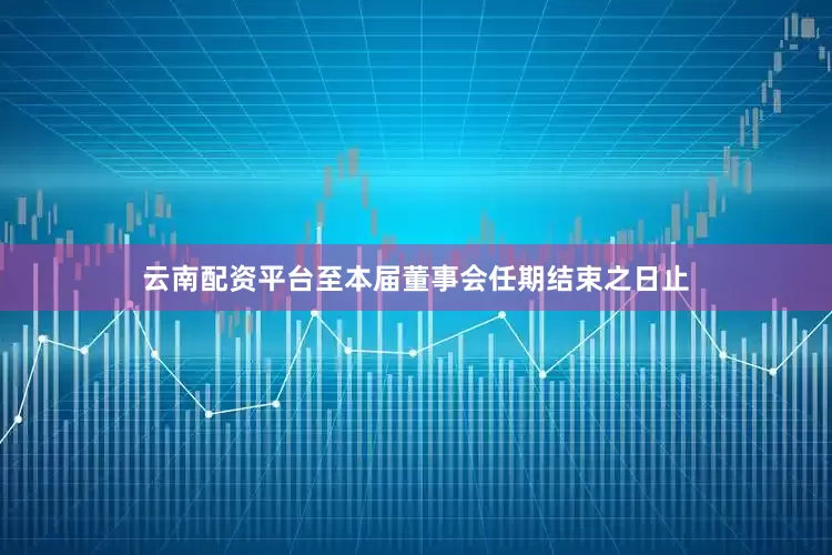 云南配资平台至本届董事会任期结束之日止