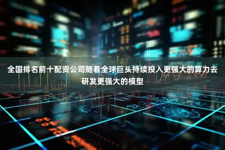 全国排名前十配资公司随着全球巨头持续投入更强大的算力去研发更强大的模型