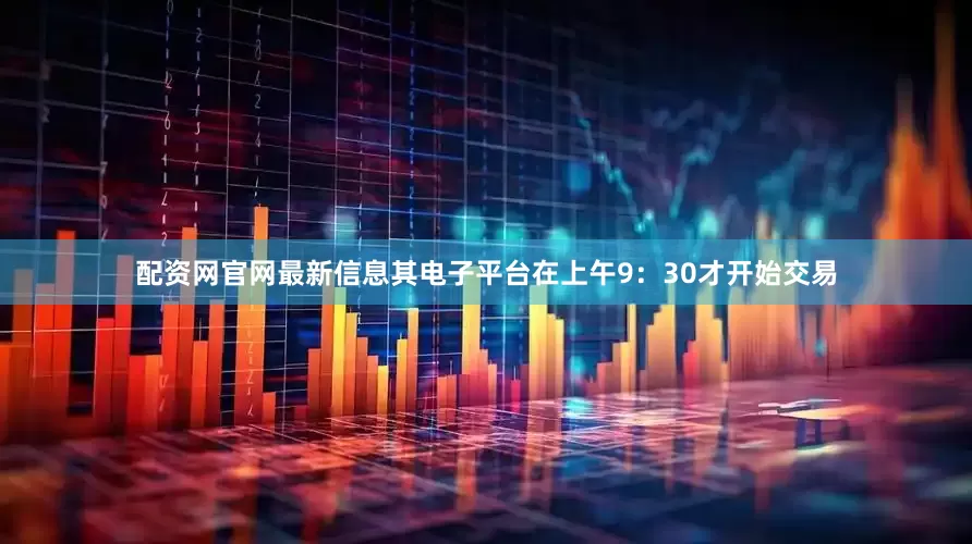 配资网官网最新信息其电子平台在上午9：30才开始交易