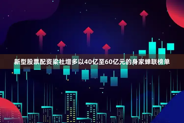 新型股票配资梁社增多以40亿至60亿元的身家蝉联榜单