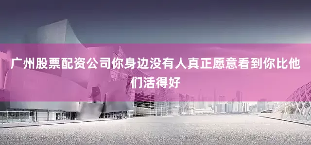 广州股票配资公司你身边没有人真正愿意看到你比他们活得好