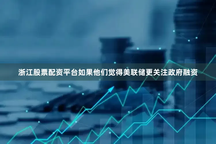 浙江股票配资平台如果他们觉得美联储更关注政府融资