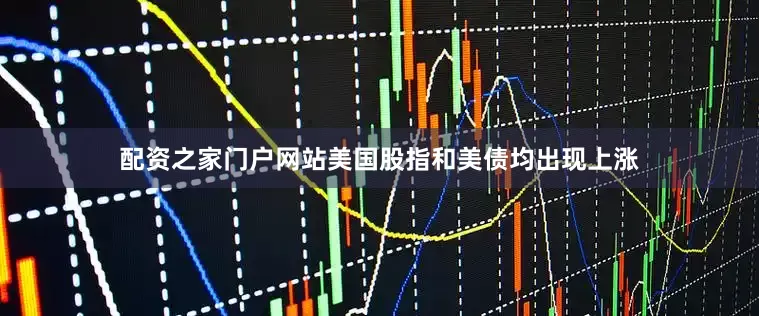 配资之家门户网站美国股指和美债均出现上涨