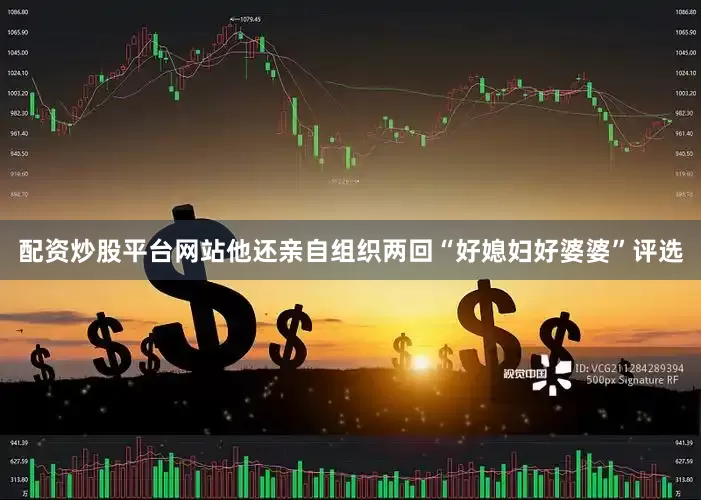 配资炒股平台网站他还亲自组织两回“好媳妇好婆婆”评选