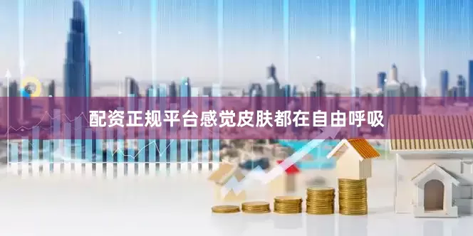 配资正规平台感觉皮肤都在自由呼吸