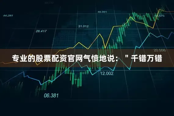专业的股票配资官网气愤地说：＂千错万错
