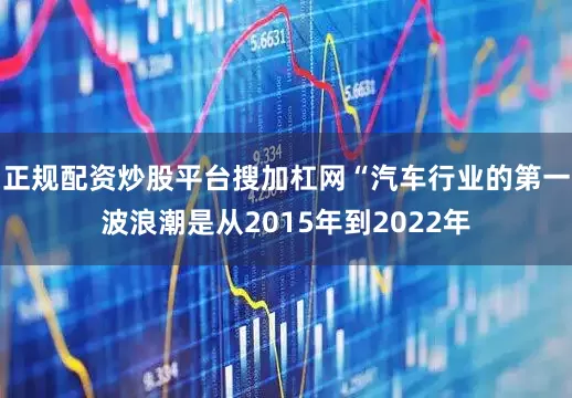 正规配资炒股平台搜加杠网“汽车行业的第一波浪潮是从2015年到2022年