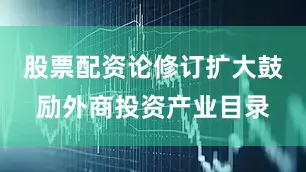 股票配资论修订扩大鼓励外商投资产业目录