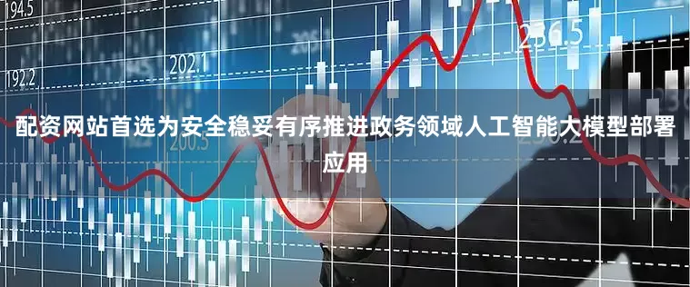 配资网站首选为安全稳妥有序推进政务领域人工智能大模型部署应用