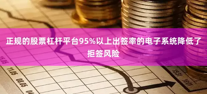 正规的股票杠杆平台95%以上出签率的电子系统降低了拒签风险
