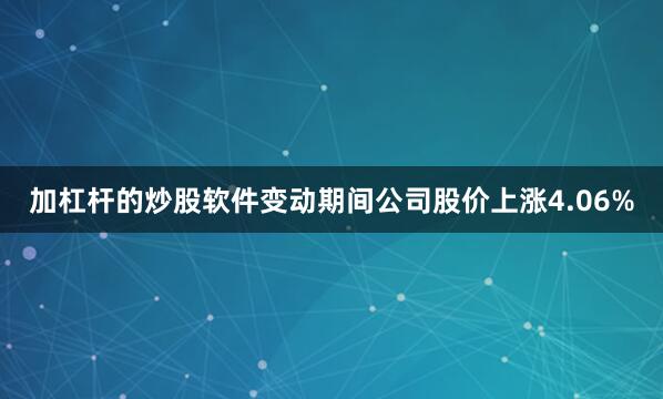 加杠杆的炒股软件变动期间公司股价上涨4.06%