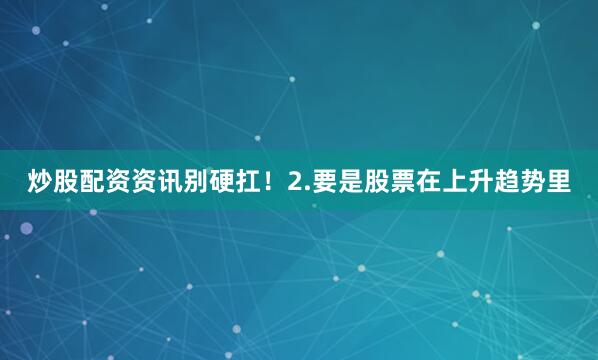 炒股配资资讯别硬扛！2.要是股票在上升趋势里