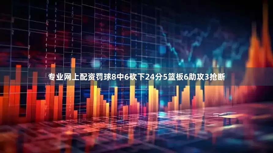 专业网上配资罚球8中6砍下24分5篮板6助攻3抢断