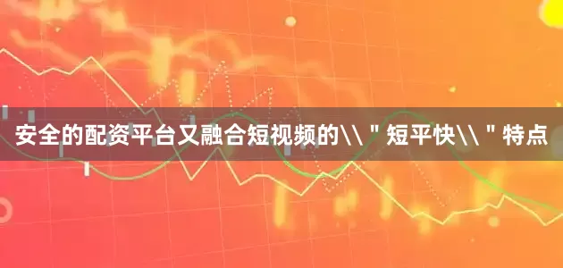 安全的配资平台又融合短视频的\＂短平快\＂特点