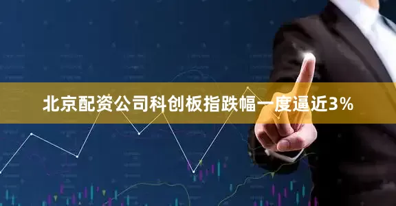 北京配资公司科创板指跌幅一度逼近3%