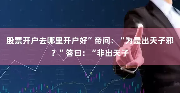 股票开户去哪里开户好”帝问：“为是出天子邪？”答曰：“非出天子