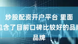 炒股配资开户平台 里面包含了目前口碑比较好的品牌
