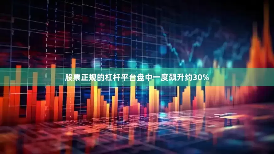 股票正规的杠杆平台盘中一度飙升约30%