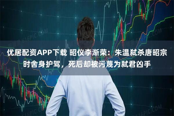 优居配资APP下载 昭仪李渐荣：朱温弑杀唐昭宗时舍身护驾，死后却被污蔑为弑君凶手