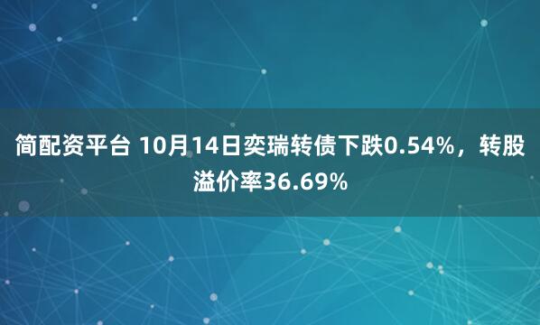 简配资平台 10月14日奕瑞转债下跌0.54%，转股溢价率36.69%