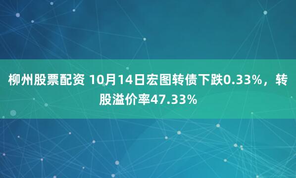 柳州股票配资 10月14日宏图转债下跌0.33%，转股溢价率47.33%