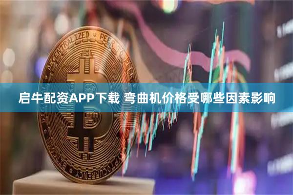 启牛配资APP下载 弯曲机价格受哪些因素影响