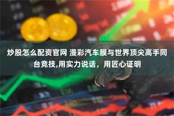 炒股怎么配资官网 漫彩汽车膜与世界顶尖高手同台竞技,用实力说话，用匠心证明