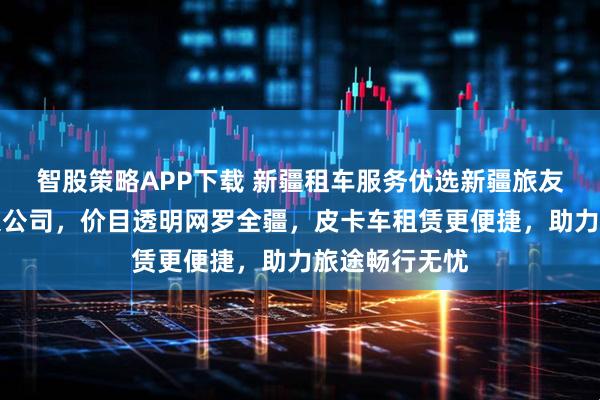 智股策略APP下载 新疆租车服务优选新疆旅友汽车服务有限公司,价目透明网罗全疆,皮卡车租赁更便捷,助力旅途畅行无忧