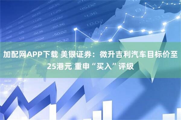 加配网APP下载 美银证券：微升吉利汽车目标价至25港元 重申“买入”评级