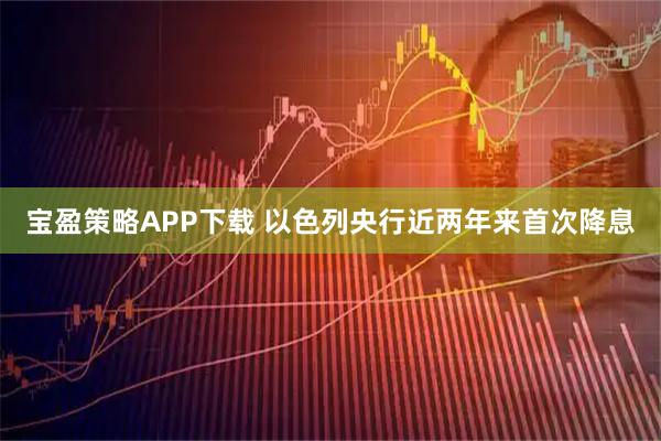 宝盈策略APP下载 以色列央行近两年来首次降息
