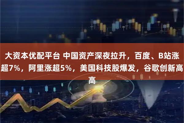 大资本优配平台 中国资产深夜拉升，百度、B站涨超7%，阿里涨超5%，美国科技股爆发，谷歌创新高