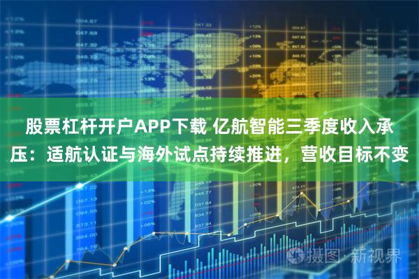 股票杠杆开户APP下载 亿航智能三季度收入承压:适航认证与海外试点持续推进,营收目标不变