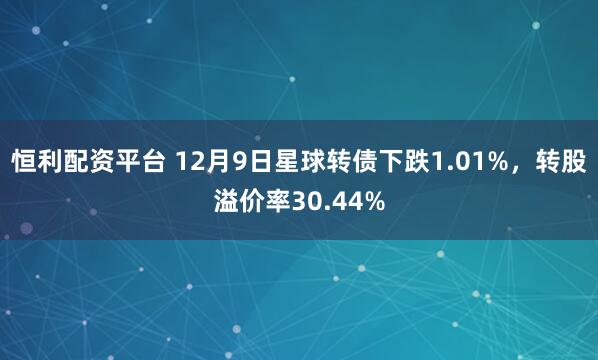 恒利配资平台 12月9日星球转债下跌1.01%，转股溢价率30.44%