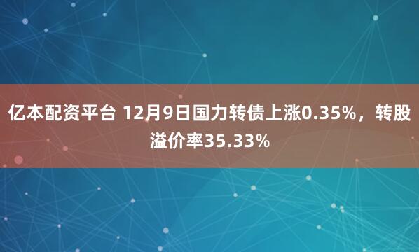 亿本配资平台 12月9日国力转债上涨0.35%,转股溢价率35.33%