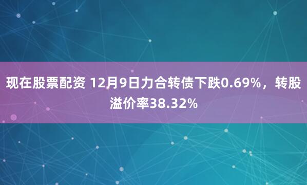 现在股票配资 12月9日力合转债下跌0.69%,转股溢价率38.32%