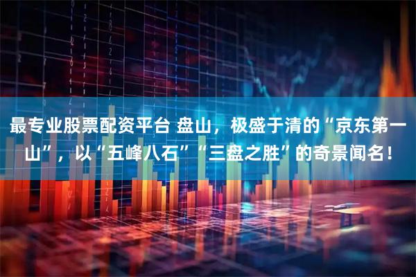 最专业股票配资平台 盘山，极盛于清的“京东第一山”，以“五峰八石”“三盘之胜”的奇景闻名！