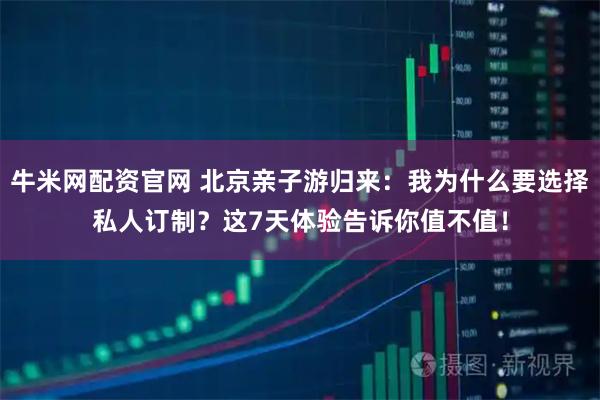 牛米网配资官网 北京亲子游归来：我为什么要选择私人订制？这7天体验告诉你值不值！