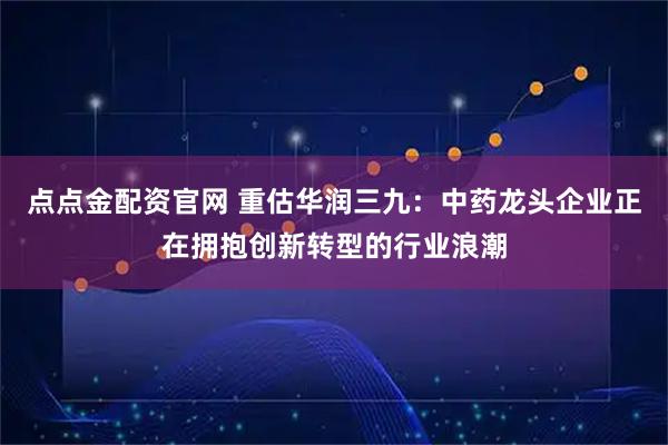 点点金配资官网 重估华润三九:中药龙头企业正在拥抱创新转型的行业浪潮
