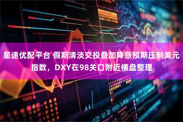 星速优配平台 假期清淡交投叠加降息预期压制美元指数，DXY在98关口附近横盘整理